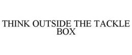 THINK OUTSIDE THE TACKLE BOX trademark