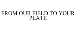 FROM OUR FIELD TO YOUR PLATE trademark