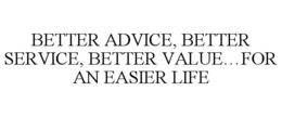 BETTER ADVICE, BETTER SERVICE, BETTER VALUE...FOR AN EASIER LIFE trademark