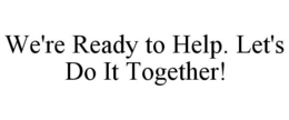 WE'RE READY TO HELP. LET'S DO IT TOGETHER! trademark