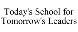 TODAY'S SCHOOL FOR TOMORROW'S LEADERS trademark