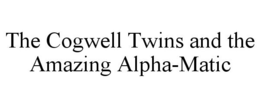 THE COGWELL TWINS AND THE AMAZING ALPHA-MATIC trademark