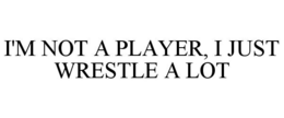 I'M NOT A PLAYER, I JUST WRESTLE A LOT trademark