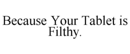 BECAUSE YOUR TABLET IS FILTHY. trademark