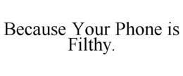 BECAUSE YOUR PHONE IS FILTHY. trademark