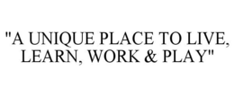 "A UNIQUE PLACE TO LIVE, LEARN, WORK & PLAY" trademark