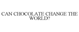 CAN CHOCOLATE CHANGE THE WORLD? trademark