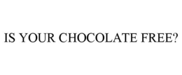 IS YOUR CHOCOLATE FREE? trademark