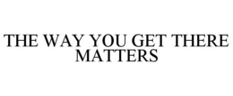 THE WAY YOU GET THERE MATTERS trademark