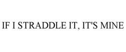 IF I STRADDLE IT, IT'S MINE trademark