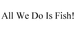 ALL WE DO IS FISH! trademark