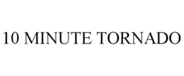 10 MINUTE TORNADO trademark