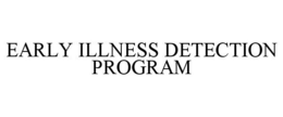 EARLY ILLNESS DETECTION PROGRAM trademark
