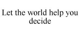 LET THE WORLD HELP YOU DECIDE trademark
