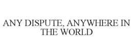 ANY DISPUTE, ANYWHERE IN THE WORLD trademark