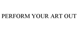 PERFORM YOUR ART OUT trademark