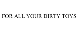 FOR ALL YOUR DIRTY TOYS trademark