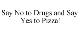 SAY NO TO DRUGS AND SAY YES TO PIZZA! trademark