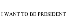 I WANT TO BE PRESIDENT trademark