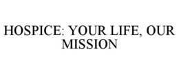 HOSPICE: YOUR LIFE, OUR MISSION trademark