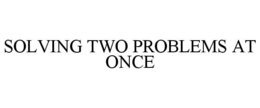 SOLVING TWO PROBLEMS AT ONCE trademark