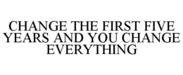 CHANGE THE FIRST FIVE YEARS AND YOU CHANGE EVERYTHING trademark
