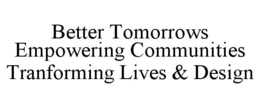 BETTER TOMORROWS EMPOWERING COMMUNITIES TRANFORMING LIVES & DESIGN trademark