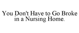 YOU DON'T HAVE TO GO BROKE IN A NURSINGHOME. trademark