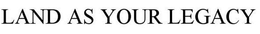 LAND AS YOUR LEGACY trademark