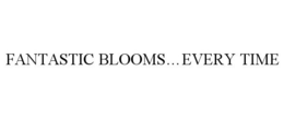 FANTASTIC BLOOMS...EVERY TIME trademark
