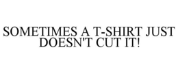 SOMETIMES A T-SHIRT JUST DOESN'T CUT IT! trademark