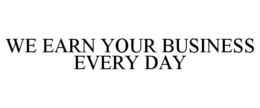 WE EARN YOUR BUSINESS EVERY DAY trademark