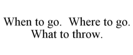 WHEN TO GO. WHERE TO GO. WHAT TO THROW. trademark