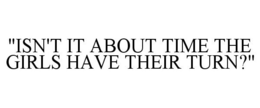 "ISN'T IT ABOUT TIME THE GIRLS HAVE THEIR TURN?" trademark