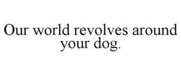 OUR WORLD REVOLVES AROUND YOUR DOG. trademark