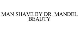 MAN SHAVE BY DR. MANDEL BEAUTY trademark