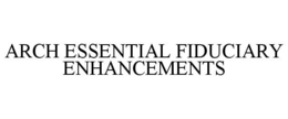 ARCH ESSENTIAL FIDUCIARY ENHANCEMENTS trademark