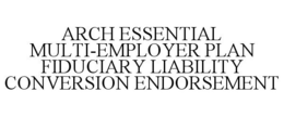 ARCH ESSENTIAL MULTI-EMPLOYER PLAN FIDUCIARY LIABILITY CONVERSION ENDORSEMENT trademark