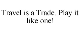 TRAVEL IS A TRADE. PLAY IT LIKE ONE! trademark