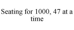 SEATING FOR 1000, 47 AT A TIME trademark