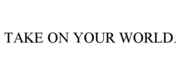TAKE ON YOUR WORLD. trademark