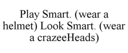 PLAY SMART. (WEAR A HELMET) LOOK SMART.(WEAR A CRAZEEHEADS) trademark