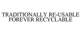 TRADITIONALLY RE-USABLE FOREVER RECYCLABLE trademark