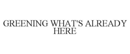 GREENING WHAT'S ALREADY HERE trademark