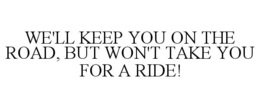 WE'LL KEEP YOU ON THE ROAD, BUT WON'T TAKE YOU FOR A RIDE! trademark