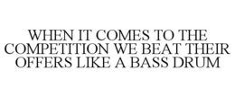 WHEN IT COMES TO THE COMPETITION WE BEAT THEIR OFFERS LIKE A BASS DRUM trademark