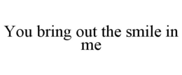 YOU BRING OUT THE SMILE IN ME trademark