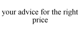 YOUR ADVICE FOR THE RIGHT PRICE trademark