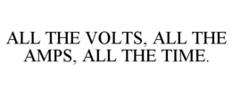 ALL THE VOLTS, ALL THE AMPS, ALL THE TIME. trademark