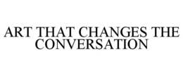 ART THAT CHANGES THE CONVERSATION trademark